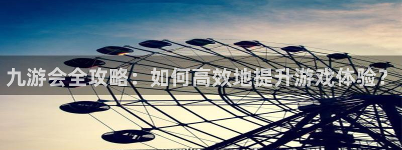 500彩票网f凯捷注册：九游会全攻略：如何高效地提升游戏体验？