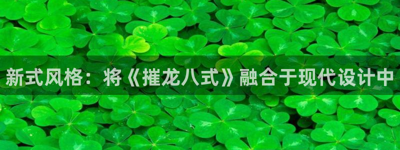 500彩票网体育1招商：新式风格：将《摧龙八式》融合于现代设计中