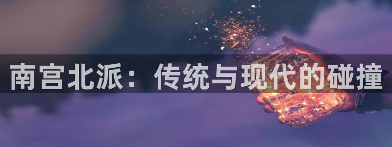 500彩票网f凯捷平台在线注册：南宫北派：传统与现代的碰撞