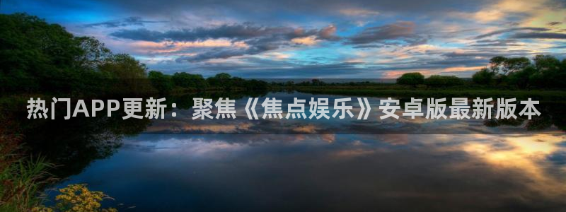 500彩票网凯捷平台注册链接：热门APP更新：聚焦《焦点娱乐》安卓版最新版本