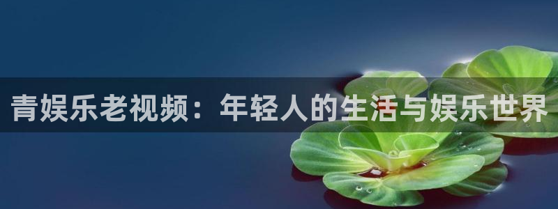 500彩票网平台在线开户：青娱乐老视频：年轻人的生活与娱乐世界