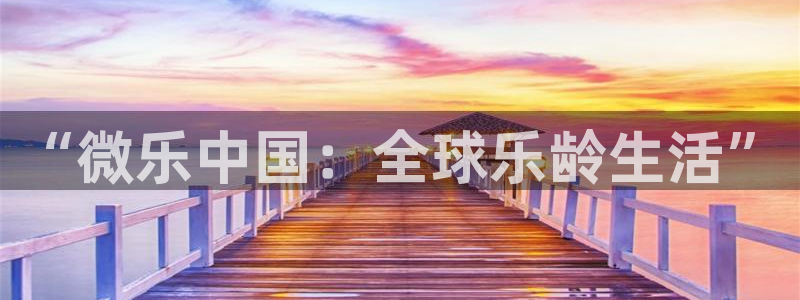 500彩票网体育f开号：“微乐中国：全球乐龄生活”