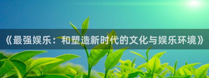 500彩票网2平台：《最强娱乐：和塑造新时代的文化与娱乐环境》