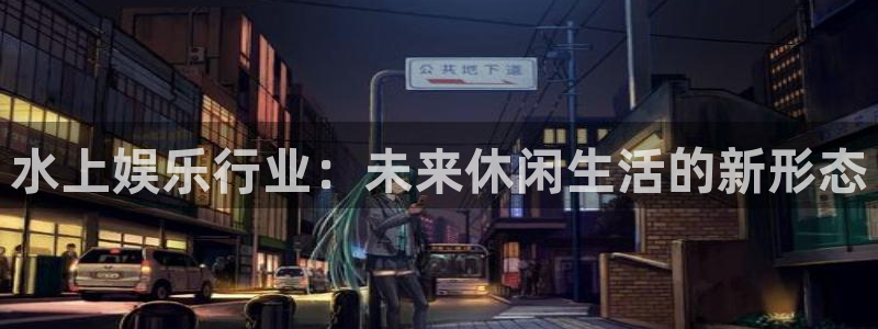 500彩票网体育凯捷平台注册：水上娱乐行业：未来休闲生活的新形态