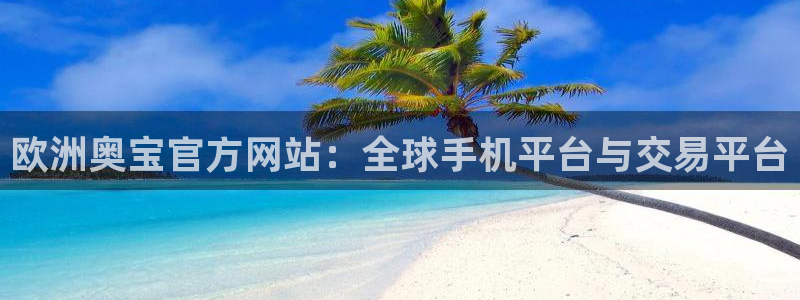 500彩票网体育：欧洲奥宝官方网站：全球手机平台与交易平台