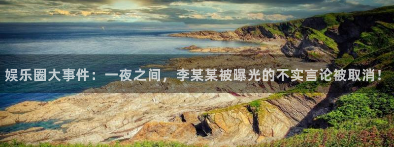 500彩票网5：娱乐圈大事件：一夜之间，李某某被曝光的不实言论被取消！