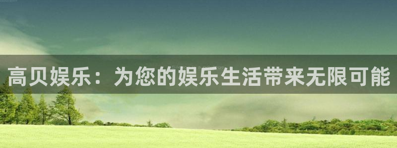 500彩票网体育f开户：高贝娱乐：为您的娱乐生活带来无限可能