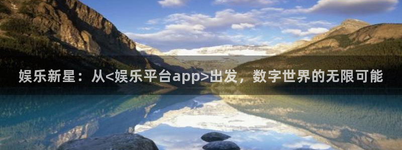 500彩票网平台招商：娱乐新星：从<娱乐平台app>出发，数字世界的无限可能