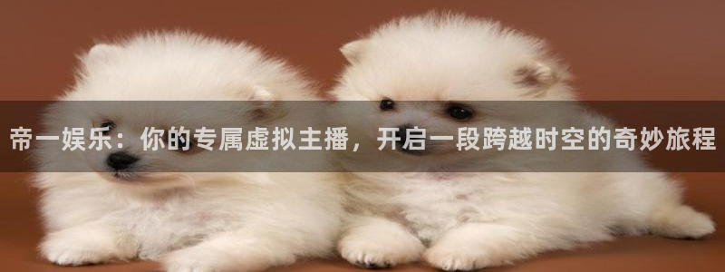 500彩票网平台注册入口：帝一娱乐：你的专属虚拟主播，开启一段跨越时空的奇妙旅程