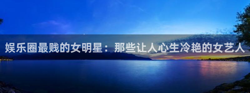 500彩票网3平台登录注册：娱乐圈最贱的女明星：那些让人心生冷艳的女艺人