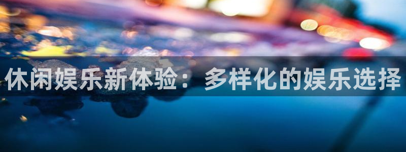 500彩票网登录：休闲娱乐新体验：多样化的娱乐选择