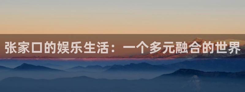 500彩票网2体育：张家口的娱乐生活：一个多元融合的世界