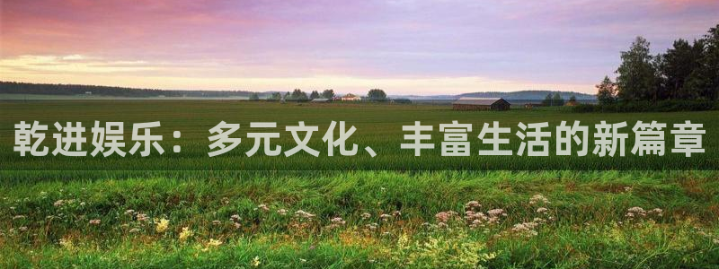 500彩票网平台注册入口：乾进娱乐：多元文化、丰富生活的新篇章