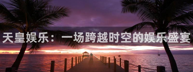 500彩票网体育论坛：天皇娱乐：一场跨越时空的娱乐盛宴