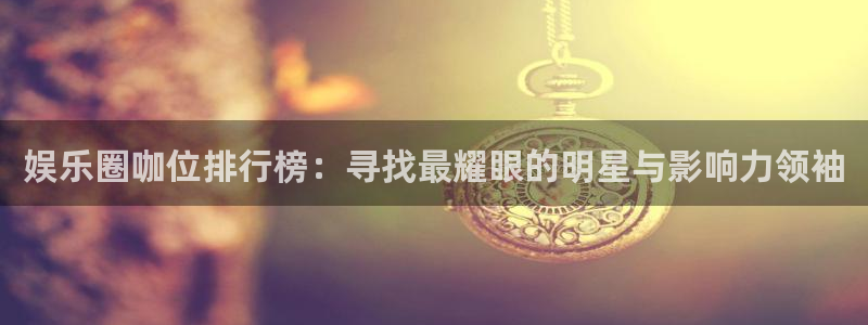 500彩票网体育在线注册：娱乐圈咖位排行榜：寻找最耀眼的明星与影响力领袖